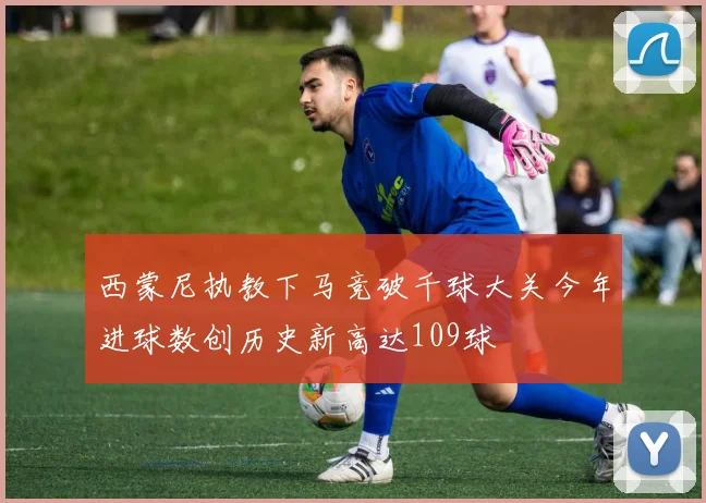 西蒙尼执教下马竞破千球大关今年进球数创历史新高达109球