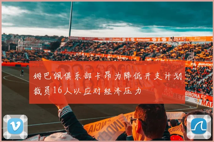 姆巴佩俱乐部卡昂为降低开支计划裁员16人以应对经济压力