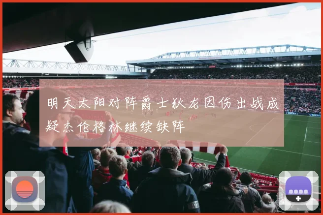 明天太阳对阵爵士狄龙因伤出战成疑杰伦格林继续缺阵