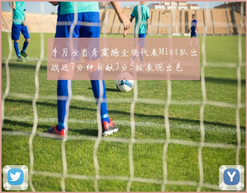 李月汝首秀震撼全场代表Mist队出战近7分钟贡献3分5板表现出色