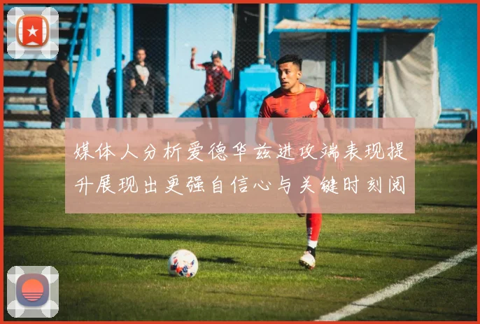 媒体人分析爱德华兹进攻端表现提升展现出更强自信心与关键时刻阅读能力