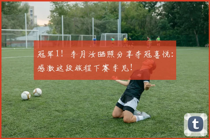 冠军1！李月汝晒照分享夺冠喜悦：感激这段旅程下赛季见！