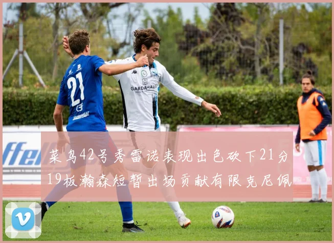 菜鸟42号秀雷诺表现出色砍下21分19板瀚森短暂出场贡献有限克尼佩尔三分球火力全开