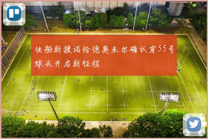 快船新援诺恰德奥米尔确认穿55号球衣开启新征程