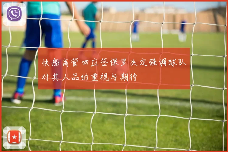 快船高管回应签保罗决定强调球队对其人品的重视与期待