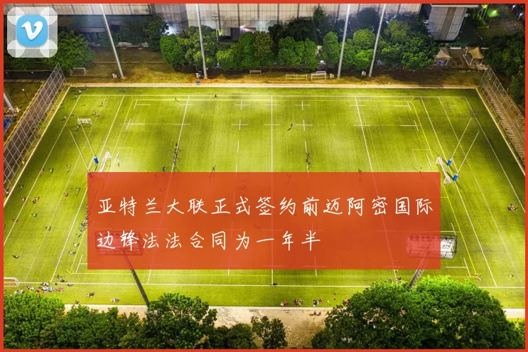 亚特兰大联正式签约前迈阿密国际边锋法法合同为一年半