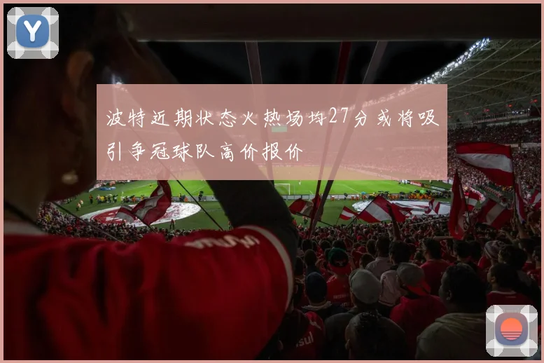 波特近期状态火热场均27分或将吸引争冠球队高价报价
