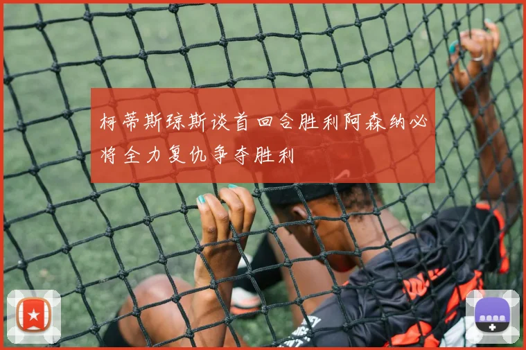 柯蒂斯琼斯谈首回合胜利阿森纳必将全力复仇争夺胜利