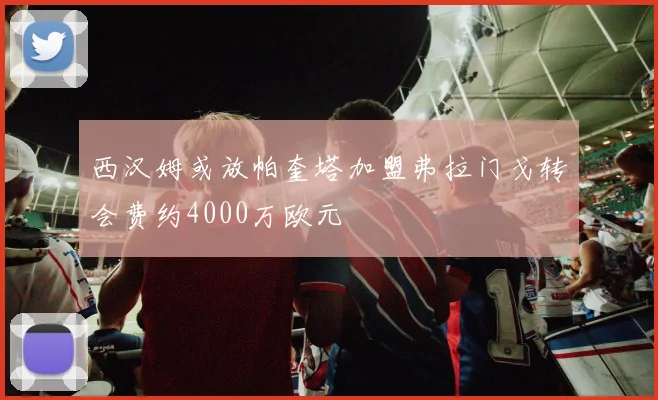 西汉姆或放帕奎塔加盟弗拉门戈转会费约4000万欧元