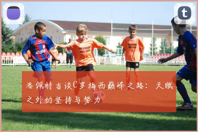 洛佩特吉谈C罗梅西巅峰之路：天赋之外的坚持与努力