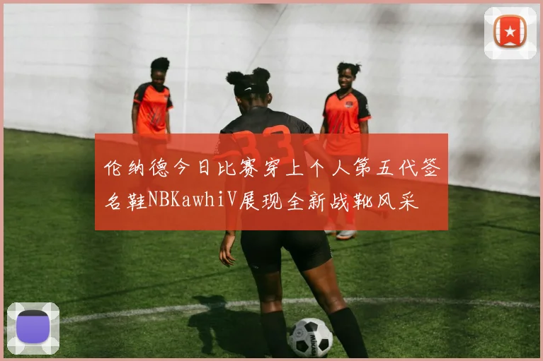 伦纳德今日比赛穿上个人第五代签名鞋NBKawhiV展现全新战靴风采