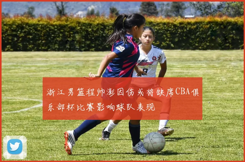 浙江男篮程帅澎因伤或将缺席CBA俱乐部杯比赛影响球队表现