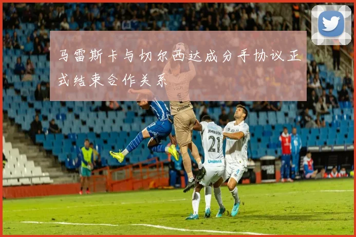 马雷斯卡与切尔西达成分手协议正式结束合作关系