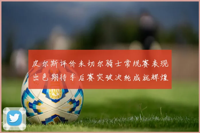 皮尔斯评价米切尔骑士常规赛表现出色期待季后赛突破次轮成就辉煌