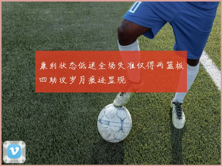 康利状态低迷全场失准仅得两篮板四助攻岁月痕迹显现