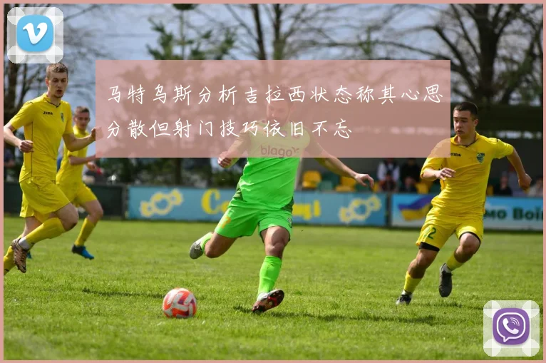 马特乌斯分析吉拉西状态称其心思分散但射门技巧依旧不忘