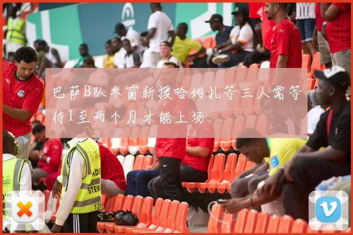 巴萨B队冬窗新援哈姆扎等三人需等待1至两个月才能上场