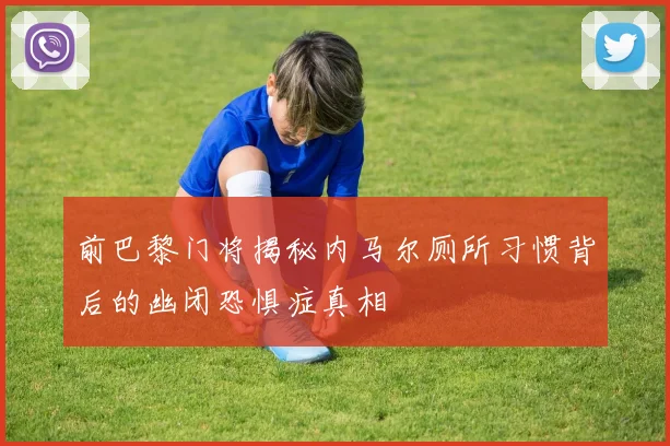 前巴黎门将揭秘内马尔厕所习惯背后的幽闭恐惧症真相