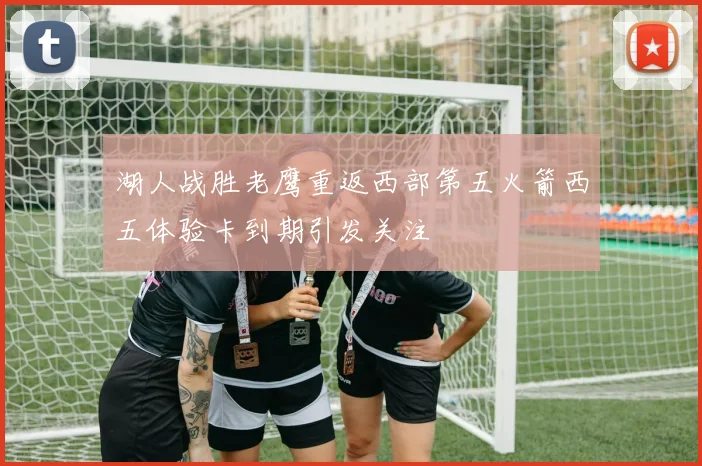 湖人战胜老鹰重返西部第五火箭西五体验卡到期引发关注